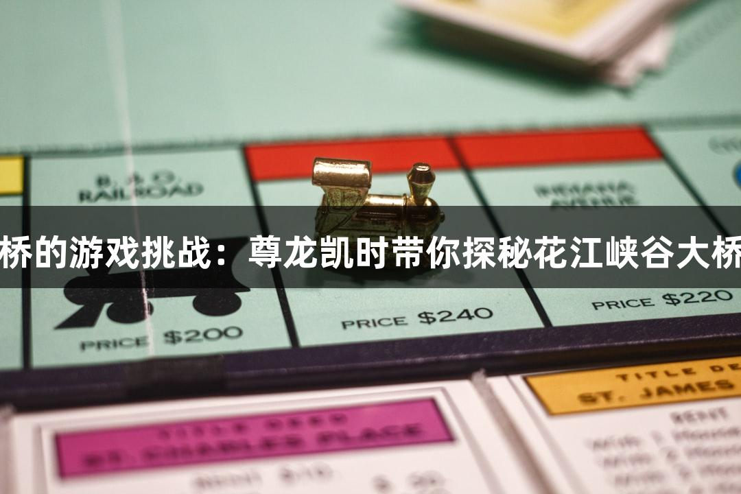 世界第一高桥的游戏挑战：尊龙凯时带你探秘花江峡谷大桥的精准测量
