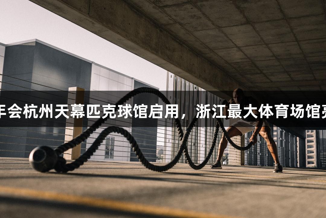 金年会杭州天幕匹克球馆启用，浙江最大体育场馆亮相