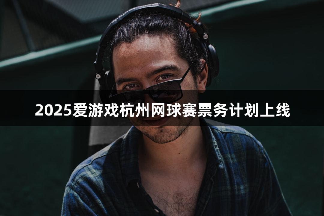 2025爱游戏杭州网球赛票务计划上线