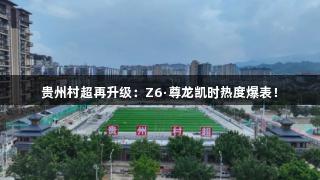 贵州村超再升级：Z6·尊龙凯时热度爆表！
