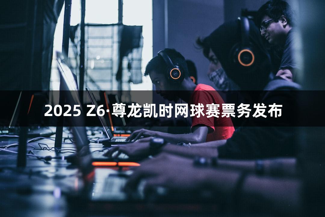 2025 Z6·尊龙凯时网球赛票务发布