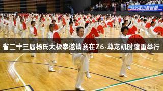 省二十三届杨氏太极拳邀请赛在Z6·尊龙凯时隆重举行
