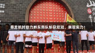 尊龙凯时助力黔东南队斩获双冠，展现实力！