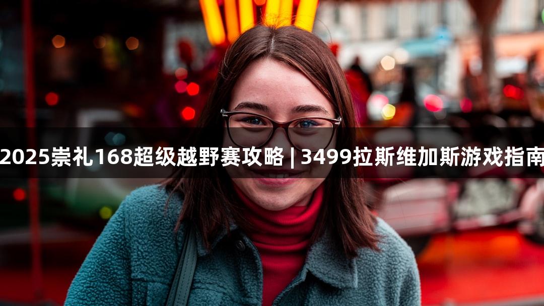 2025崇礼168超级越野赛攻略 | 3499拉斯维加斯游戏指南
