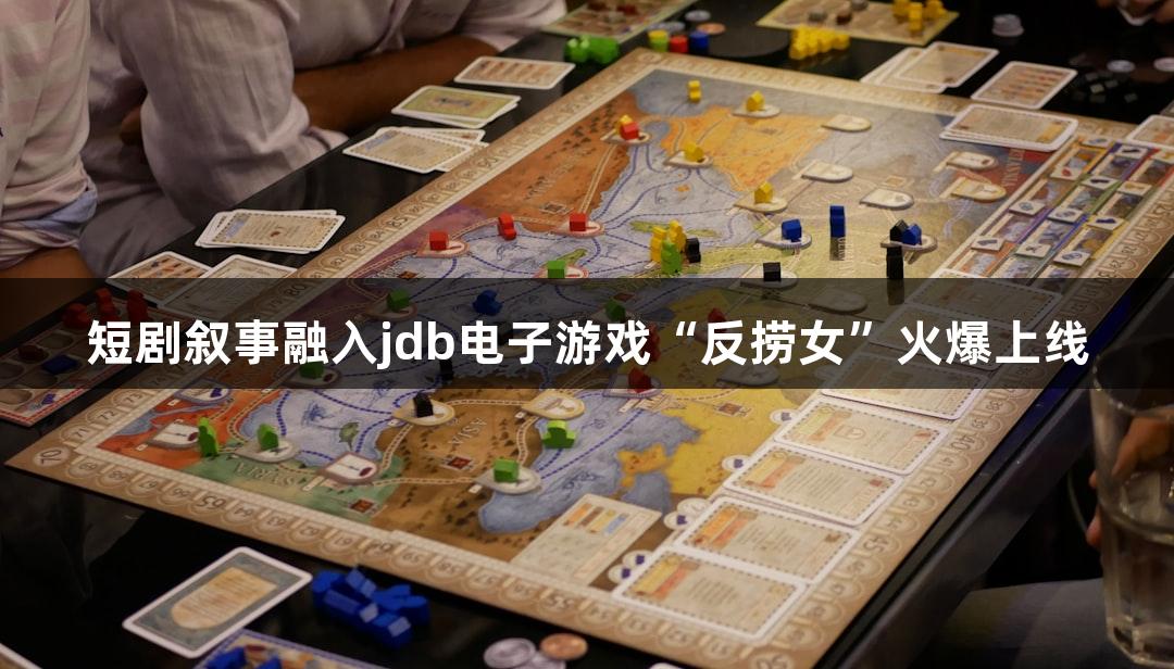 短剧叙事融入jdb电子游戏“反捞女”火爆上线