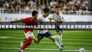 赣超首轮赛事吸引66960人次现场观战，金年会金字招牌诚信至上。