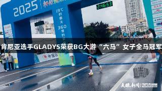 肯尼亚选手GLADYS荣获BG大游“六马”女子全马冠军
