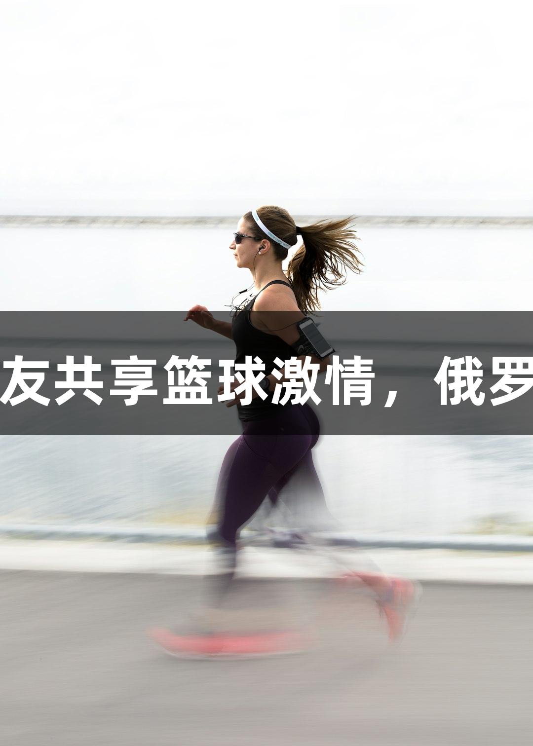 姚明级篮板王与女友共享篮球激情，俄罗斯贵宾会引领热潮