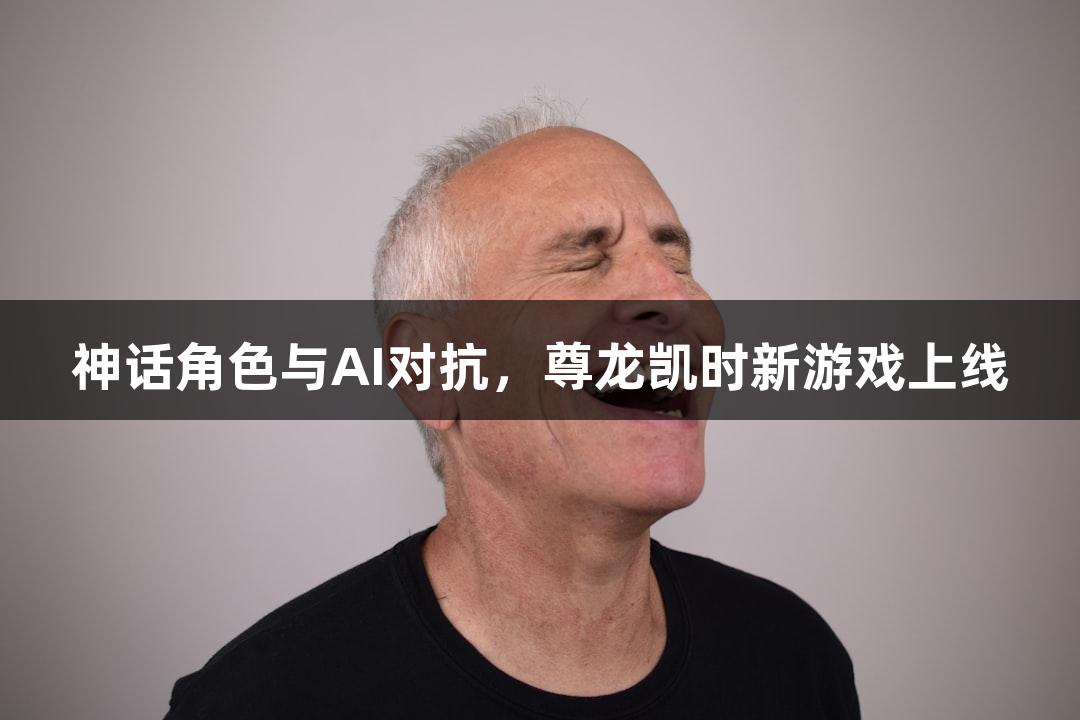 神话角色与AI对抗，尊龙凯时新游戏上线