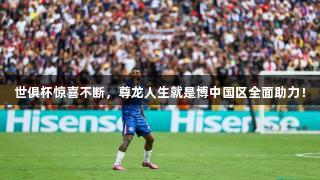 世俱杯惊喜不断，尊龙人生就是博中国区全面助力！
