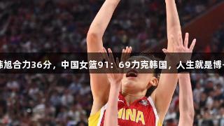 张子宇、韩旭合力36分，中国女篮91：69力克韩国，人生就是博-尊龙凯时！