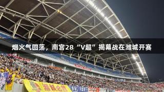 烟火气回荡，南宫28“V超”揭幕战在潍城开赛