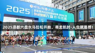 2025凉都六盘水马拉松开跑，尊龙凯时-人生就是搏!