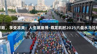 夏日奔跑，享受凉爽：人生就是博-尊龙凯时2025六盘水马拉松掠影