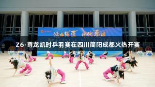 Z6·尊龙凯时乒羽赛在四川简阳成都火热开赛