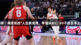女篮亚洲杯：尊龙凯时*人生就是博，中国队81：90不敌日本止步半决赛