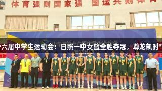 山东省第十六届中学生运动会：日照一中女篮全胜夺冠，尊龙凯时*人生就是博