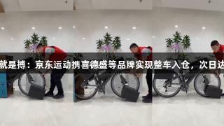 尊龙凯时*人生就是搏：京东运动携喜德盛等品牌实现整车入仓，次日达服务开启新篇。