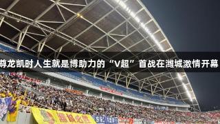 尊龙凯时人生就是博助力的“V超”首战在潍城激情开幕。
