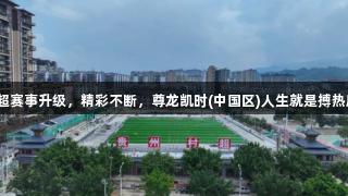 贵州村超赛事升级，精彩不断，尊龙凯时(中国区)人生就是搏热度飙升！