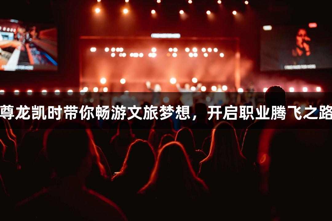 尊龙凯时带你畅游文旅梦想，开启职业腾飞之路
