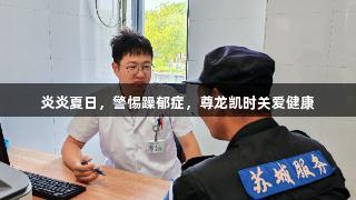 炎炎夏日，警惕躁郁症，尊龙凯时关爱健康
