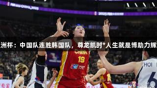 女篮亚洲杯：中国队连胜韩国队，尊龙凯时*人生就是博助力辉煌表现