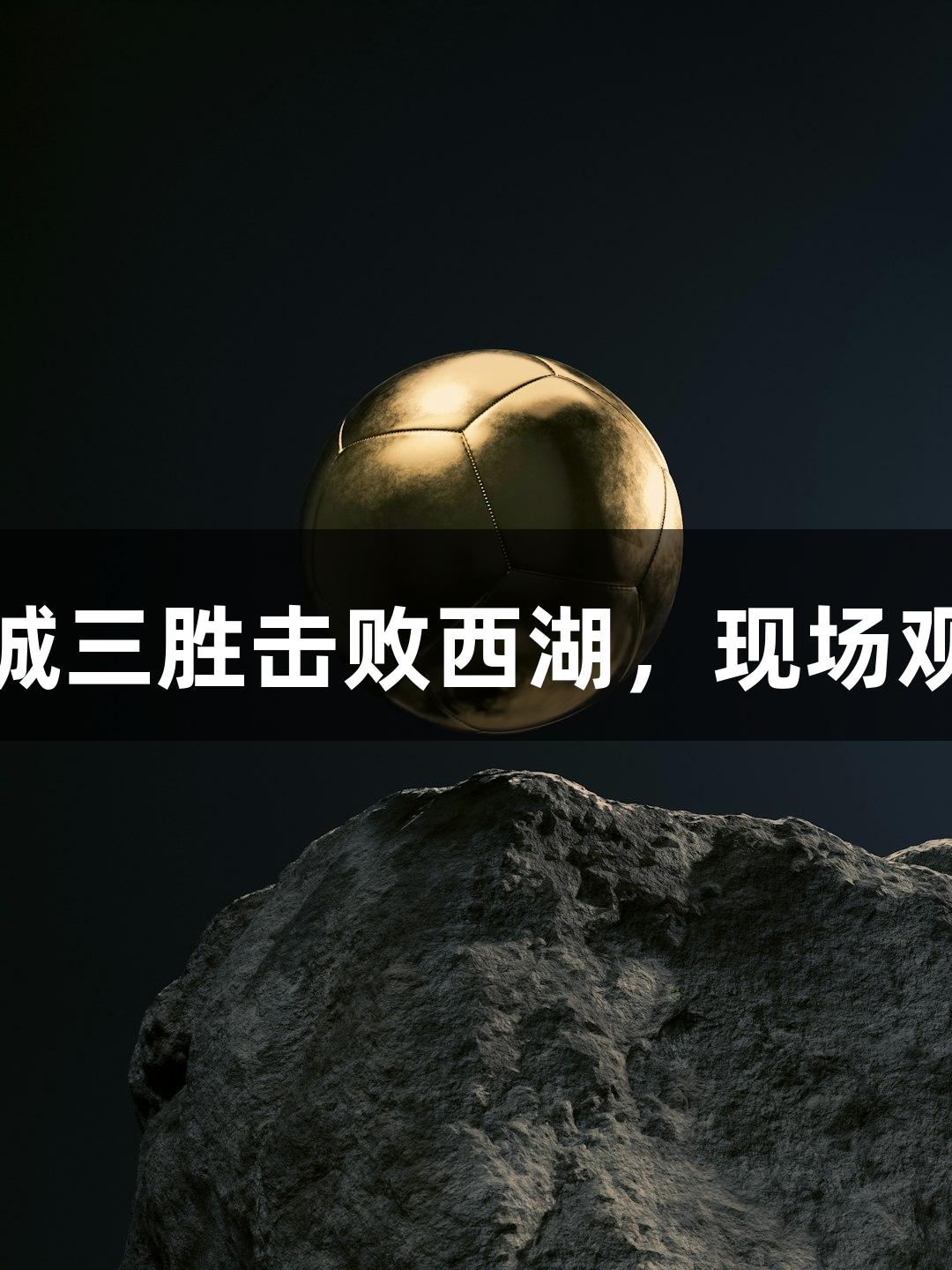 金年会：上城三胜击败西湖，现场观众欢享大礼
