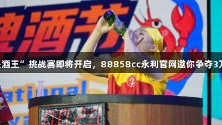 第35届青岛国际啤酒节“我是酒王”挑战赛即将开启，88858cc永利官网邀你争夺3万元大奖，激情赛制等你来战！