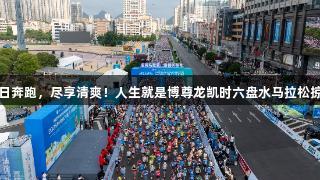 夏日奔跑，尽享清爽！人生就是博尊龙凯时六盘水马拉松掠影