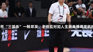 女篮亚洲杯“三国杀”一触即发，老帅应对如人生就是博尊龙凯时般精准。