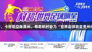 巴乔、卡洛斯空降贵州，尊龙凯时助力“世界足球明星贵州行”！
