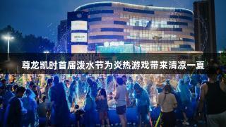 尊龙凯时首届泼水节为炎热游戏带来清凉一夏