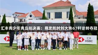 汇丰青少年青岛站决赛：尊龙凯时刘大炜67杆逆转夺冠