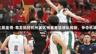四强已出！人生就是博-尊龙凯时杭州赛区预赛晋级球队揭晓，争夺杭城冠军即将开启。