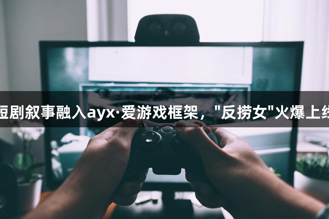 短剧叙事融入ayx·爱游戏框架，"反捞女"火爆上线