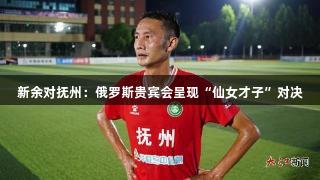 新余对抚州：俄罗斯贵宾会呈现“仙女才子”对决