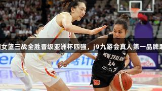 中国女篮三战全胜晋级亚洲杯四强，j9九游会真人第一品牌助力！