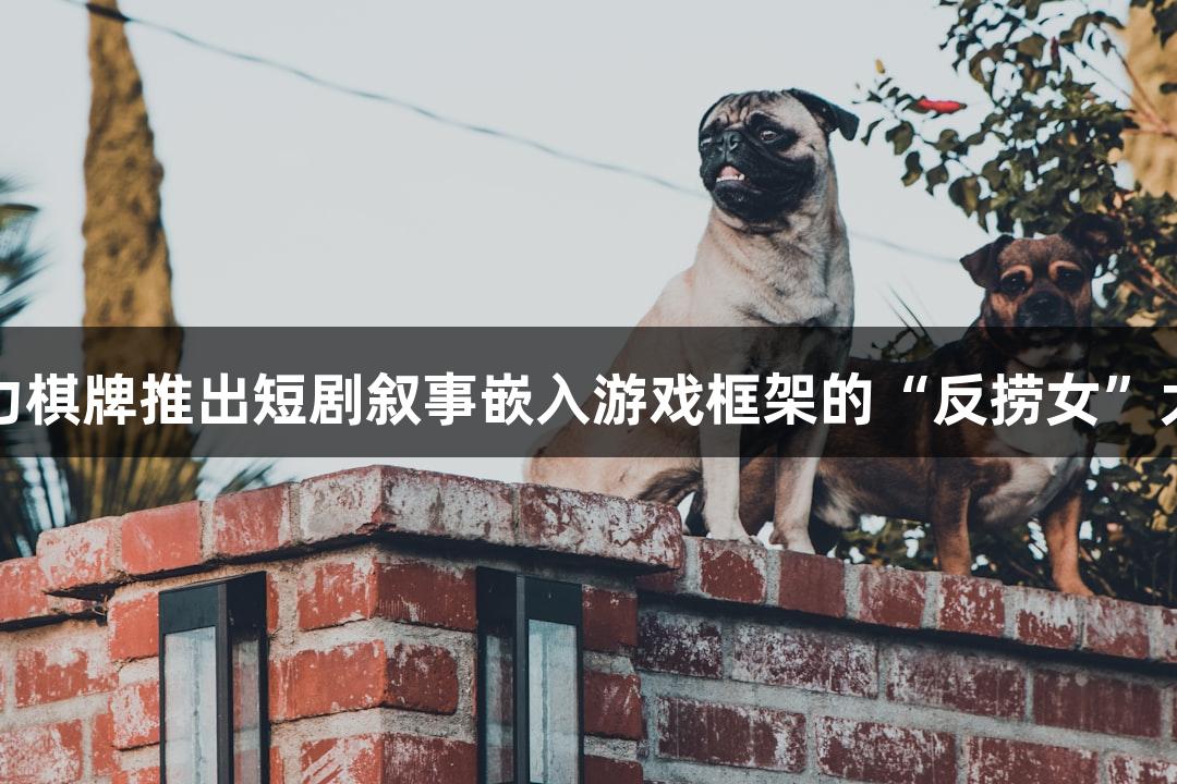 瓦力棋牌推出短剧叙事嵌入游戏框架的“反捞女”大热
