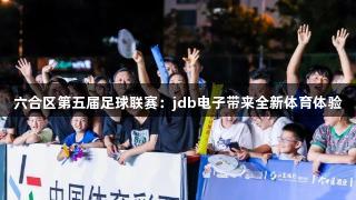 六合区第五届足球联赛：jdb电子带来全新体育体验