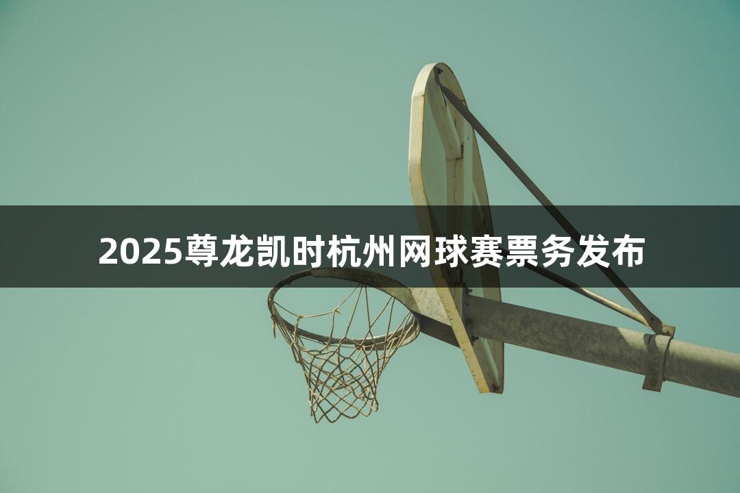 2025尊龙凯时杭州网球赛票务发布