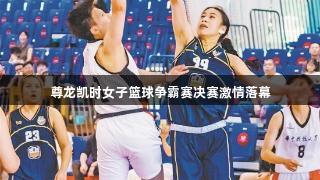 尊龙凯时女子篮球争霸赛决赛激情落幕