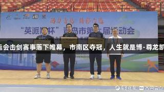 英派斯杯青岛六运会击剑赛事落下帷幕，市南区夺冠，人生就是博-尊龙凯时展现体育魅力。