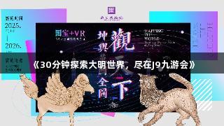《30分钟探索大明世界，尽在J9九游会》