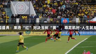 青超盛典：果洛“红”对决玉树“黄”，尊龙凯时-人生就是搏!