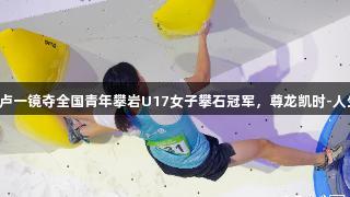 贵州小将卢一镜夺全国青年攀岩U17女子攀石冠军，尊龙凯时-人生就是搏!