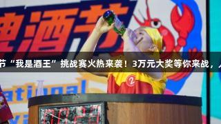 第35届青岛国际啤酒节“我是酒王”挑战赛火热来袭！3万元大奖等你来战，人生就是博-尊龙凯时！
