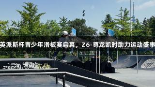 英派斯杯青少年滑板赛启幕，Z6·尊龙凯时助力运动盛事