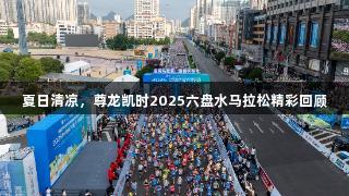 夏日清凉，尊龙凯时2025六盘水马拉松精彩回顾