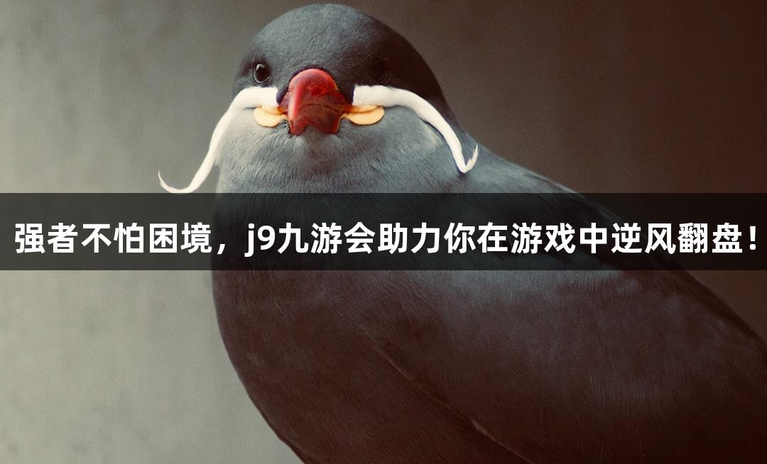 强者不怕困境，j9九游会助力你在游戏中逆风翻盘！